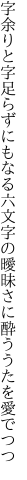 字余りと字足らずにもなる六文字の 曖昧さに酔ううたを愛でつつ