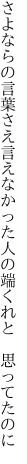 さよならの言葉さえ言えなかった 人の端くれと　思ってたのに