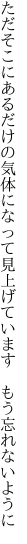 ただそこにあるだけの気体になって 見上げています　もう忘れないように