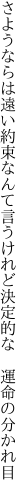 さようならは遠い約束なんて言うけれど 決定的な　運命の分かれ目