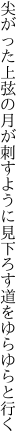 尖がった上弦の月が刺すように 見下ろす道をゆらゆらと行く