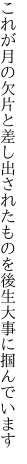 これが月の欠片と差し出された ものを後生大事に掴んでいます