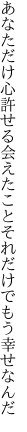 あなただけ心許せる会えたこと それだけでもう幸せなんだ