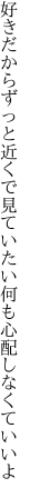 好きだからずっと近くで見ていたい 何も心配しなくていいよ
