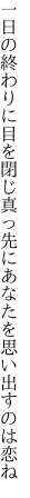 一日の終わりに目を閉じ真っ先に あなたを思い出すのは恋ね