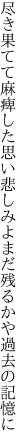 尽き果てて麻痺した思い悲しみよ まだ残るかや過去の記憶に