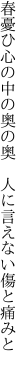 春憂ひ心の中の奥の奥 　人に言えない傷と痛みと