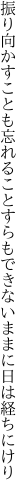 振り向かすことも忘れることすらも できないままに日は経ちにけり