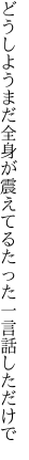 どうしようまだ全身が震えてる たった一言話しただけで