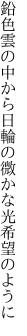鉛色雲の中から日輪の 微かな光希望のように