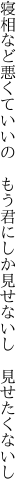 寝相など悪くていいの　もう君にしか 見せないし　見せたくないし