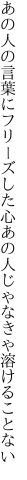 あの人の言葉にフリーズした心 あの人じゃなきゃ溶けることない