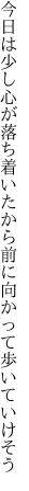 今日は少し心が落ち着いたから 前に向かって歩いていけそう