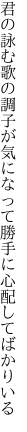 君の詠む歌の調子が気になって 勝手に心配してばかりいる