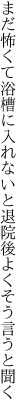 まだ怖くて浴槽に入れないと 退院後よくそう言うと聞く