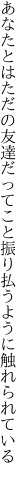 あなたとはただの友達だってこと 振り払うように触れられている