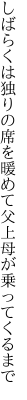 しばらくは独りの席を暖めて 父上母が乗ってくるまで