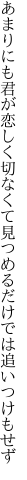 あまりにも君が恋しく切なくて 見つめるだけでは追いつけもせず