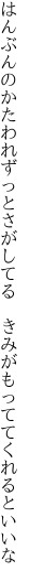 はんぶんのかたわれずっとさがしてる　 きみがもっててくれるといいな