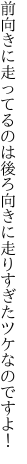 前向きに走ってるのは後ろ向きに 走りすぎたツケなのですよ！