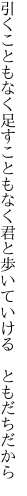 引くこともなく足すこともなく君と 歩いていける　ともだちだから