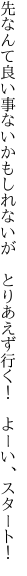 先なんて良い事ないかもしれないが　とり あえず行く！　よーい、スタート！