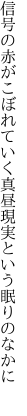 信号の赤がこぼれていく真昼 現実という眠りのなかに 