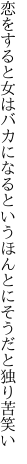 恋をすると女はバカになるという ほんとにそうだと独り苦笑い