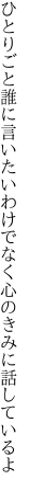 ひとりごと誰に言いたいわけでなく 心のきみに話しているよ