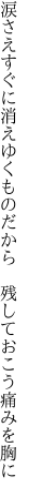 涙さえすぐに消えゆくものだから 　残しておこう痛みを胸に