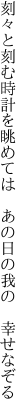 刻々と刻む時計を眺めては 　あの日の我の　幸せなぞる