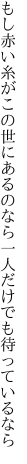 もし赤い糸がこの世にあるのなら 一人だけでも待っているなら