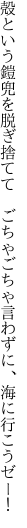 殻という鎧兜を脱ぎ捨てて　ごちゃ ごちゃ言わずに、海に行こうゼー！