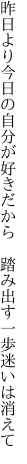 昨日より今日の自分が好きだから 　踏み出す一歩迷いは消えて