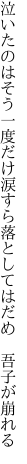 泣いたのはそう一度だけ 涙すら落としてはだめ　吾子が崩れる