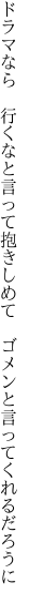 ドラマなら　行くなと言って抱きしめて 　ゴメンと言ってくれるだろうに