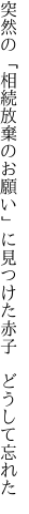 突然の「相続放棄のお願い」に 見つけた赤子　どうして忘れた