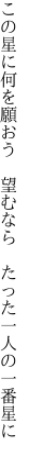 この星に何を願おう　望むなら 　たった一人の一番星に