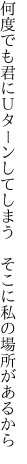 何度でも君にＵターンしてしまう 　そこに私の場所があるから