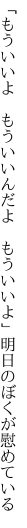 「もういいよ　もういいんだよ　もういいよ」 明日のぼくが慰めている