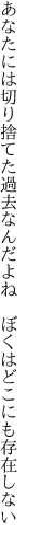 あなたには切り捨てた過去なんだよね　 ぼくはどこにも存在しない