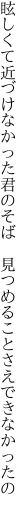 眩しくて近づけなかった君のそば　 見つめることさえできなかったの