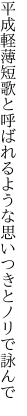 平成軽薄短歌と呼ばれるよう な思いつきとノリで詠んで