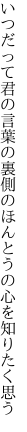 いつだって君の言葉の裏側の ほんとうの心を知りたく思う