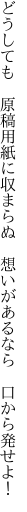 どうしても　原稿用紙に収まらぬ　 想いがあるなら　口から発せよ！