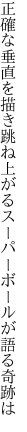 正確な垂直を描き跳ね上がる スーパーボールが語る奇跡は