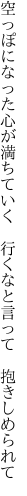 空っぽになった心が満ちていく 　行くなと言って　抱きしめられて