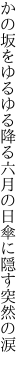 かの坂をゆるゆる降る六月の 日傘に隠す突然の涙