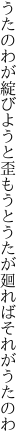 うたのわが綻びようと歪もうと うたが廻ればそれがうたのわ