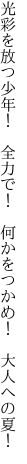 光彩を放つ少年！　全力で！　 何かをつかめ！　大人への夏！